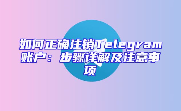 如何正确注销Telegram账户：步骤详解及注意事项