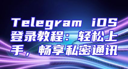 Telegram iOS登录教程：轻松上手，畅享私密通讯