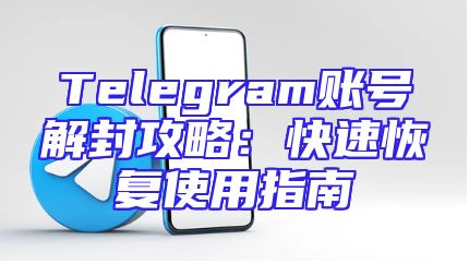 Telegram账号解封攻略：快速恢复使用指南