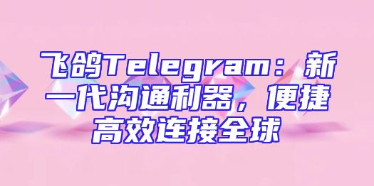 飞鸽Telegram：新一代沟通利器，便捷高效连接全球
