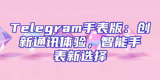 Telegram手表版：创新通讯体验，智能手表新选择