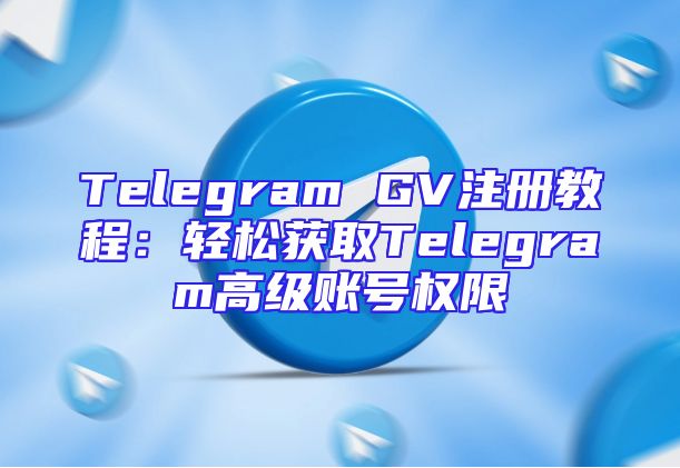 Telegram GV注册教程：轻松获取Telegram高级账号权限