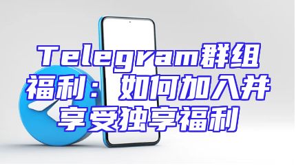 Telegram群组福利：如何加入并享受独享福利