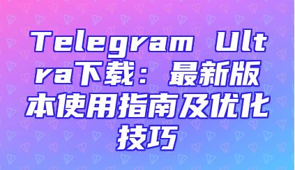 Telegram Ultra下载：最新版本使用指南及优化技巧
