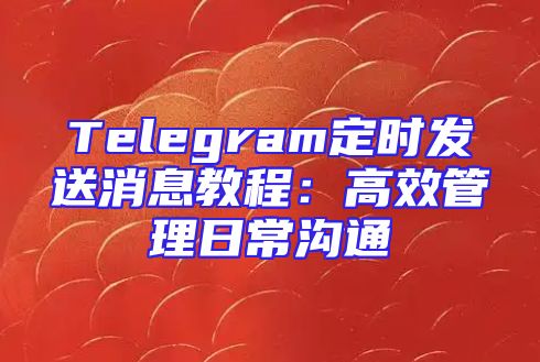 Telegram定时发送消息教程：高效管理日常沟通
