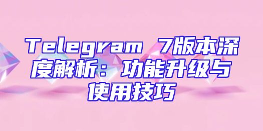 Telegram 7版本深度解析：功能升级与使用技巧