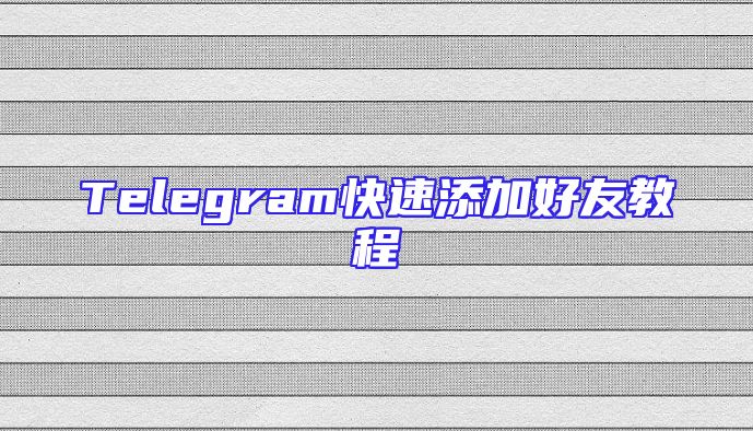 Telegram快速添加好友教程