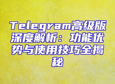 Telegram高级版深度解析：功能优势与使用技巧全揭秘