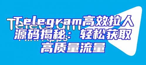 Telegram高效拉人源码揭秘：轻松获取高质量流量
