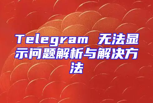 Telegram 无法显示问题解析与解决方法