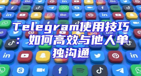 Telegram使用技巧：如何高效与他人单独沟通