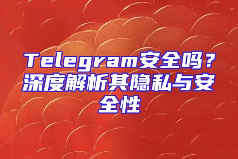 Telegram安全吗？深度解析其隐私与安全性