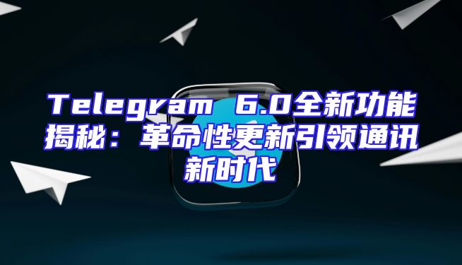 Telegram 6.0全新功能揭秘：革命性更新引领通讯新时代