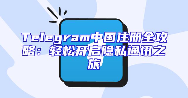 Telegram中国注册全攻略：轻松开启隐私通讯之旅