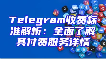 Telegram收费标准解析：全面了解其付费服务详情