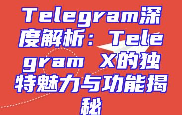 Telegram深度解析：Telegram X的独特魅力与功能揭秘