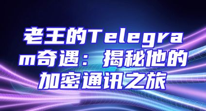 老王的Telegram奇遇：揭秘他的加密通讯之旅