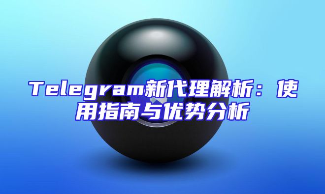Telegram新代理解析：使用指南与优势分析