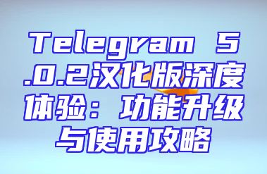 Telegram 5.0.2汉化版深度体验：功能升级与使用攻略