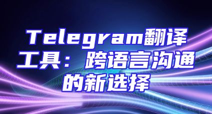 Telegram翻译工具：跨语言沟通的新选择