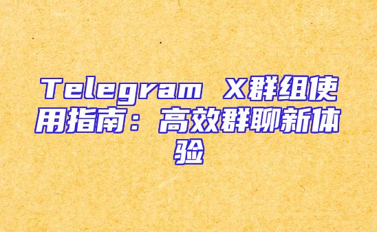 Telegram X群组使用指南：高效群聊新体验