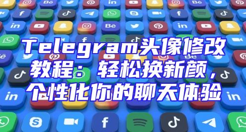 Telegram头像修改教程：轻松换新颜，个性化你的聊天体验