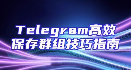 Telegram高效保存群组技巧指南