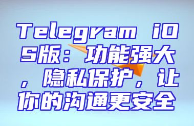 Telegram iOS版：功能强大，隐私保护，让你的沟通更安全