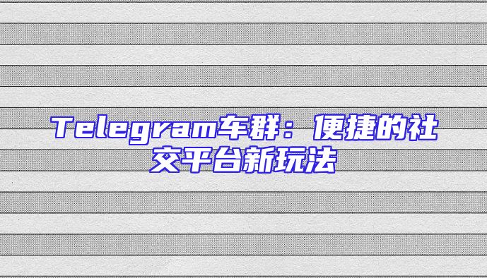 Telegram车群：便捷的社交平台新玩法
