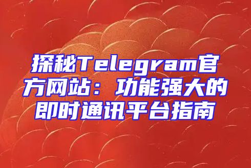 探秘Telegram官方网站：功能强大的即时通讯平台指南