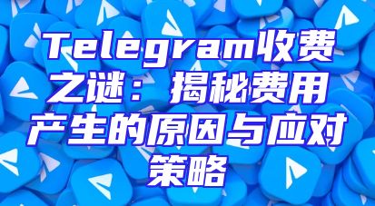 Telegram收费之谜：揭秘费用产生的原因与应对策略