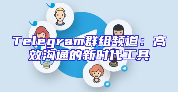 Telegram群组频道：高效沟通的新时代工具