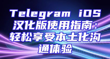 Telegram iOS汉化版使用指南：轻松享受本土化沟通体验