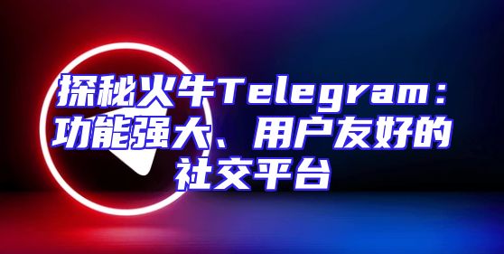 探秘火牛Telegram：功能强大、用户友好的社交平台