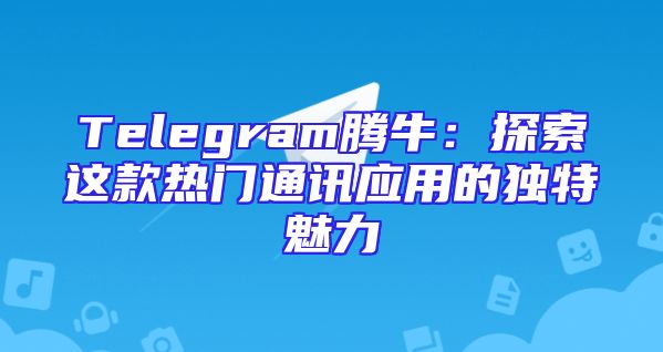 Telegram腾牛：探索这款热门通讯应用的独特魅力