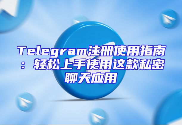 Telegram注册使用指南：轻松上手使用这款私密聊天应用