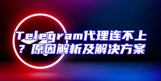 Telegram代理连不上？原因解析及解决方案