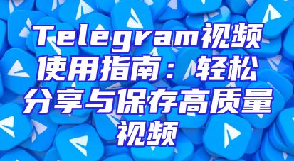 Telegram视频使用指南：轻松分享与保存高质量视频