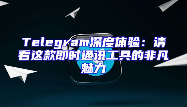 Telegram深度体验：请看这款即时通讯工具的非凡魅力