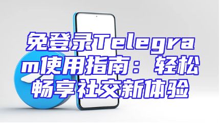 免登录Telegram使用指南：轻松畅享社交新体验