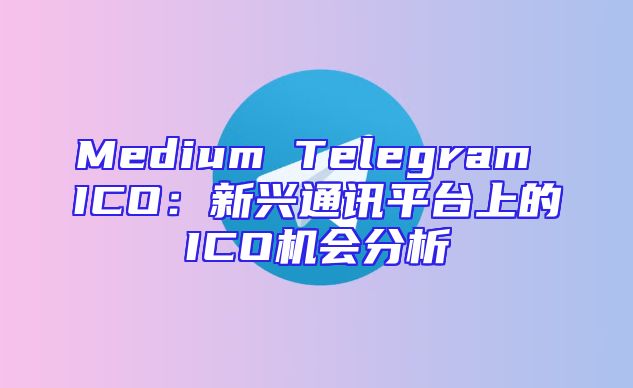 Medium Telegram ICO：新兴通讯平台上的ICO机会分析