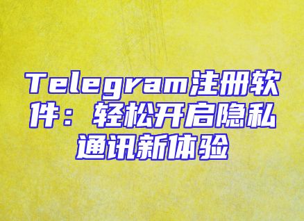 Telegram注册软件：轻松开启隐私通讯新体验