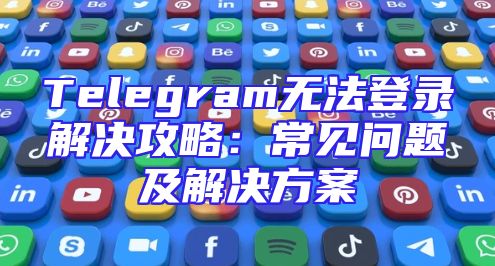 Telegram无法登录解决攻略：常见问题及解决方案