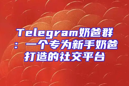 Telegram奶爸群：一个专为新手奶爸打造的社交平台