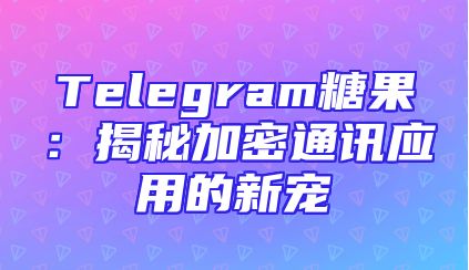 Telegram糖果：揭秘加密通讯应用的新宠