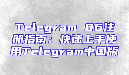Telegram 86注册指南：快速上手使用Telegram中国版