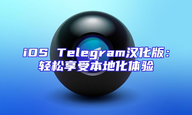 iOS Telegram汉化版：轻松享受本地化体验