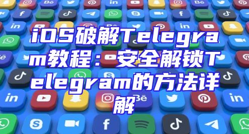 iOS破解Telegram教程：安全解锁Telegram的方法详解