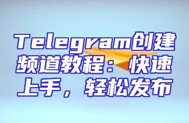Telegram创建频道教程：快速上手，轻松发布