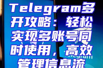Telegram多开攻略：轻松实现多账号同时使用，高效管理信息流